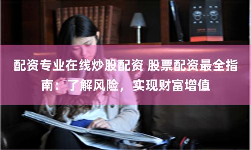 配资专业在线炒股配资 股票配资最全指南：了解风险，实现财富增值