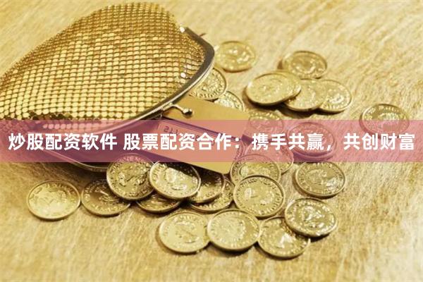 炒股配资软件 股票配资合作：携手共赢，共创财富