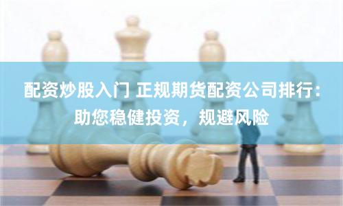 配资炒股入门 正规期货配资公司排行：助您稳健投资，规避风险