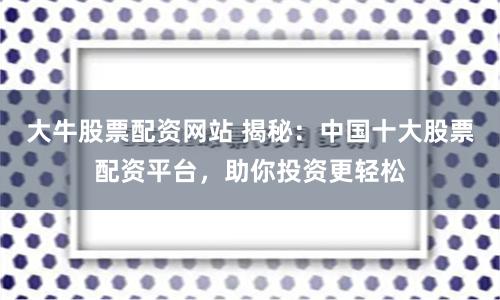 大牛股票配资网站 揭秘：中国十大股票配资平台，助你投资更轻松