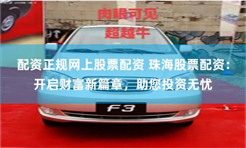 配资正规网上股票配资 珠海股票配资：开启财富新篇章，助您投资无忧