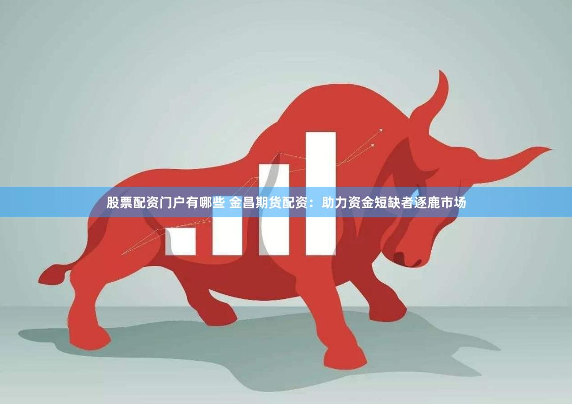 股票配资门户有哪些 金昌期货配资：助力资金短缺者逐鹿市场