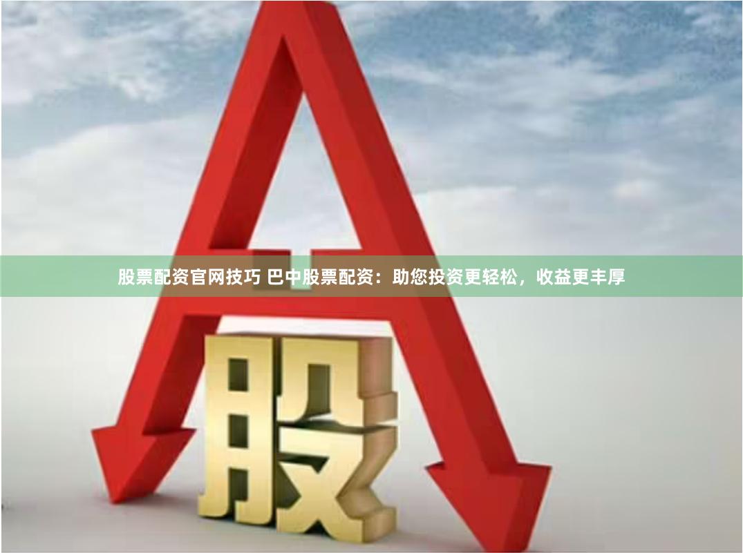 股票配资官网技巧 巴中股票配资：助您投资更轻松，收益更丰厚