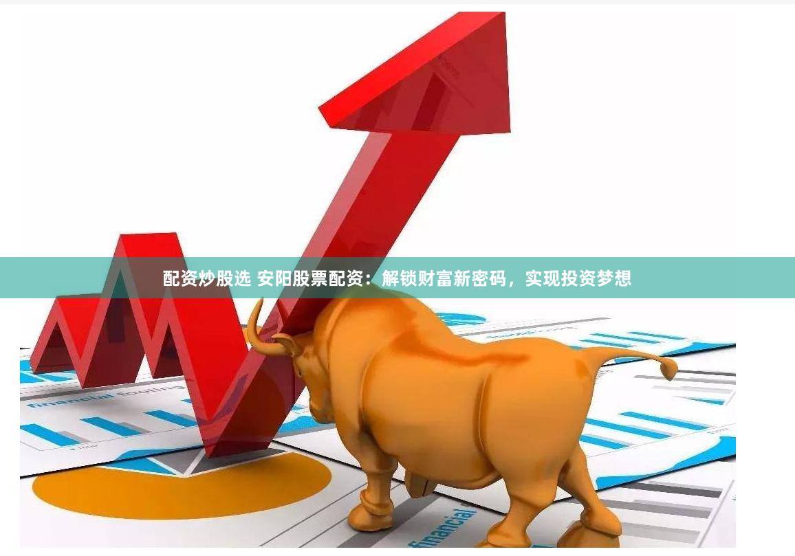 配资炒股选 安阳股票配资：解锁财富新密码，实现投资梦想