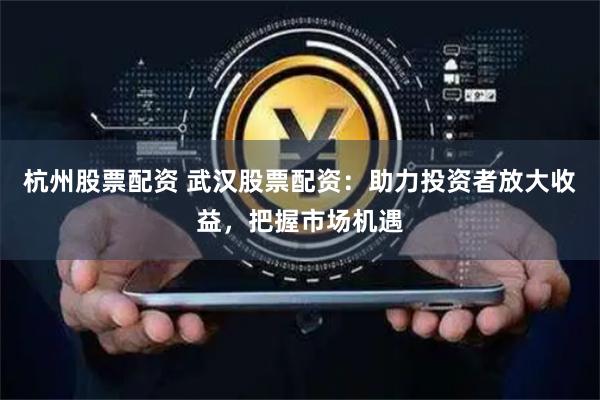 杭州股票配资 武汉股票配资：助力投资者放大收益，把握市场机遇