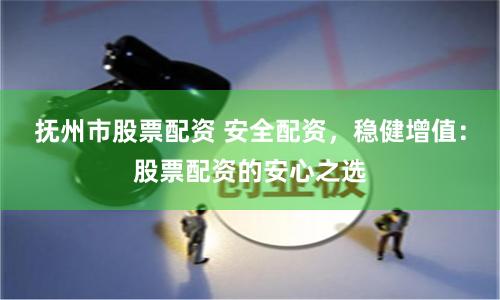 抚州市股票配资 安全配资，稳健增值：股票配资的安心之选