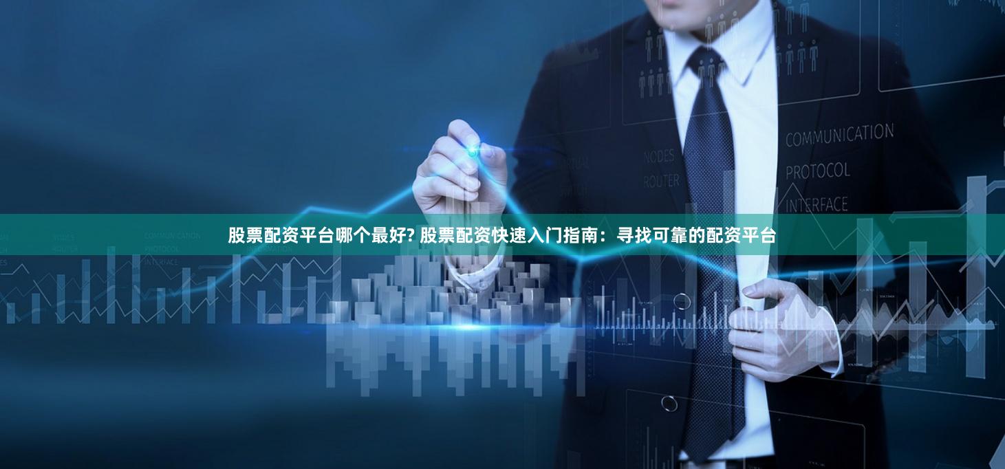 股票配资平台哪个最好? 股票配资快速入门指南：寻找可靠的配资平台