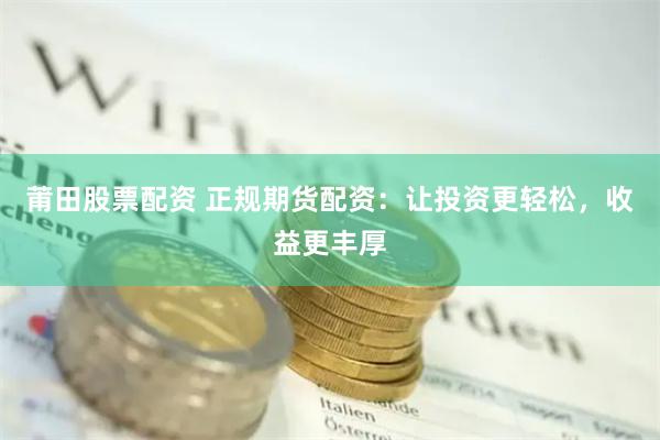 莆田股票配资 正规期货配资：让投资更轻松，收益更丰厚