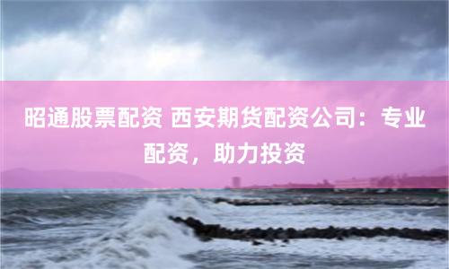 昭通股票配资 西安期货配资公司：专业配资，助力投资