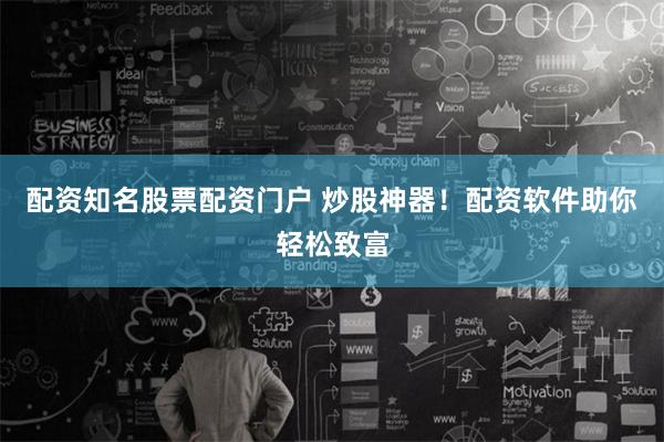 配资知名股票配资门户 炒股神器！配资软件助你轻松致富