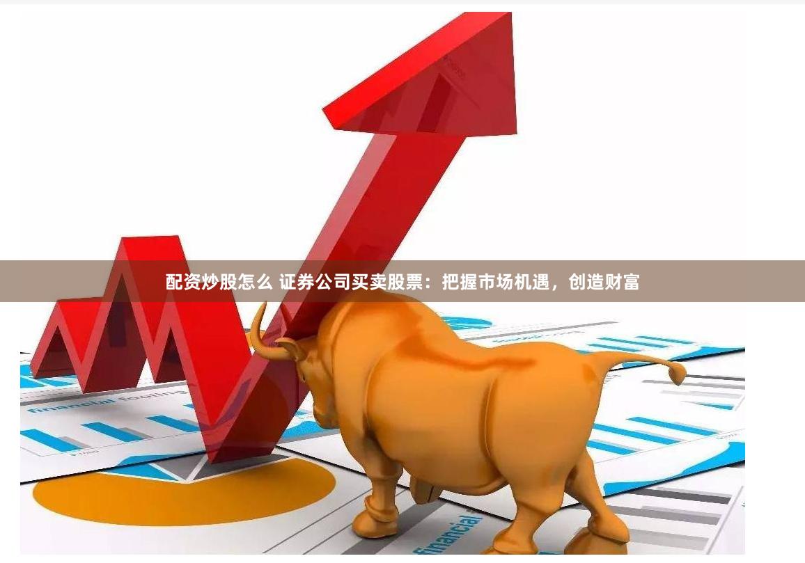 配资炒股怎么 证券公司买卖股票：把握市场机遇，创造财富