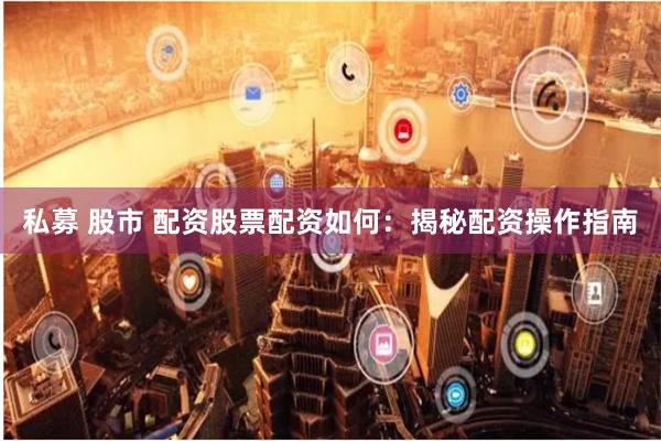 私募 股市 配资股票配资如何：揭秘配资操作指南
