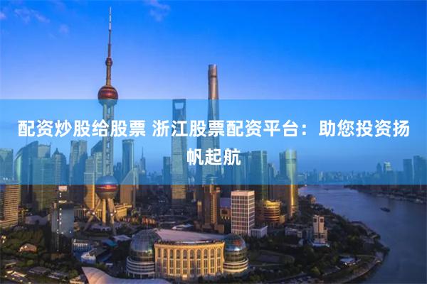 配资炒股给股票 浙江股票配资平台：助您投资扬帆起航