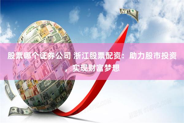 股票哪个证券公司 浙江股票配资：助力股市投资，实现财富梦想