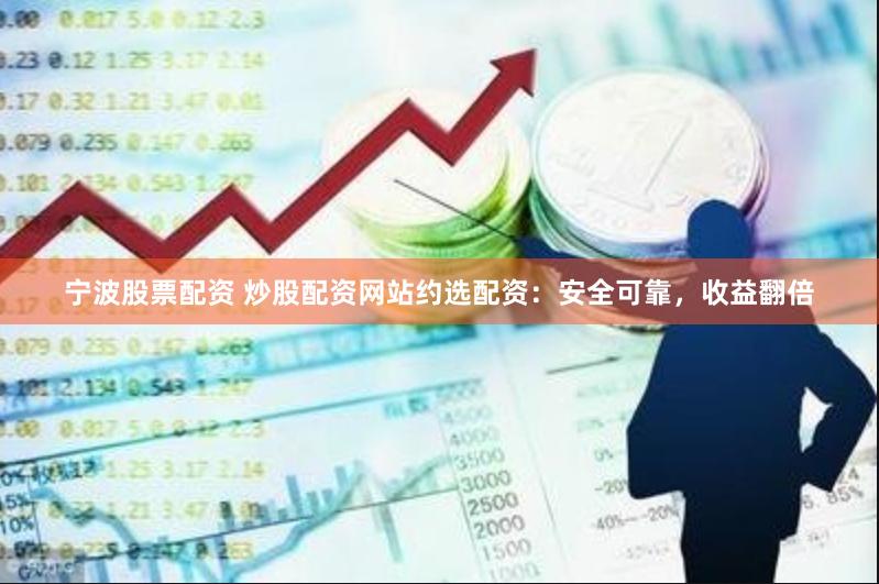 宁波股票配资 炒股配资网站约选配资：安全可靠，收益翻倍