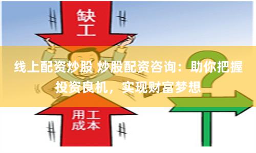 线上配资炒股 炒股配资咨询：助你把握投资良机，实现财富梦想
