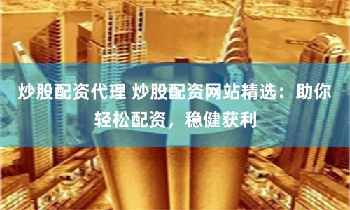 炒股配资代理 炒股配资网站精选：助你轻松配资，稳健获利