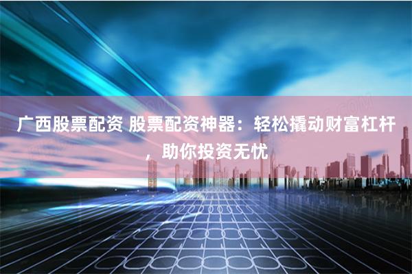 广西股票配资 股票配资神器：轻松撬动财富杠杆，助你投资无忧
