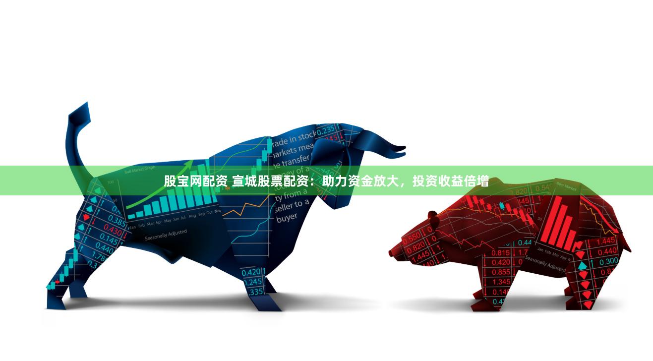 股宝网配资 宣城股票配资：助力资金放大，投资收益倍增
