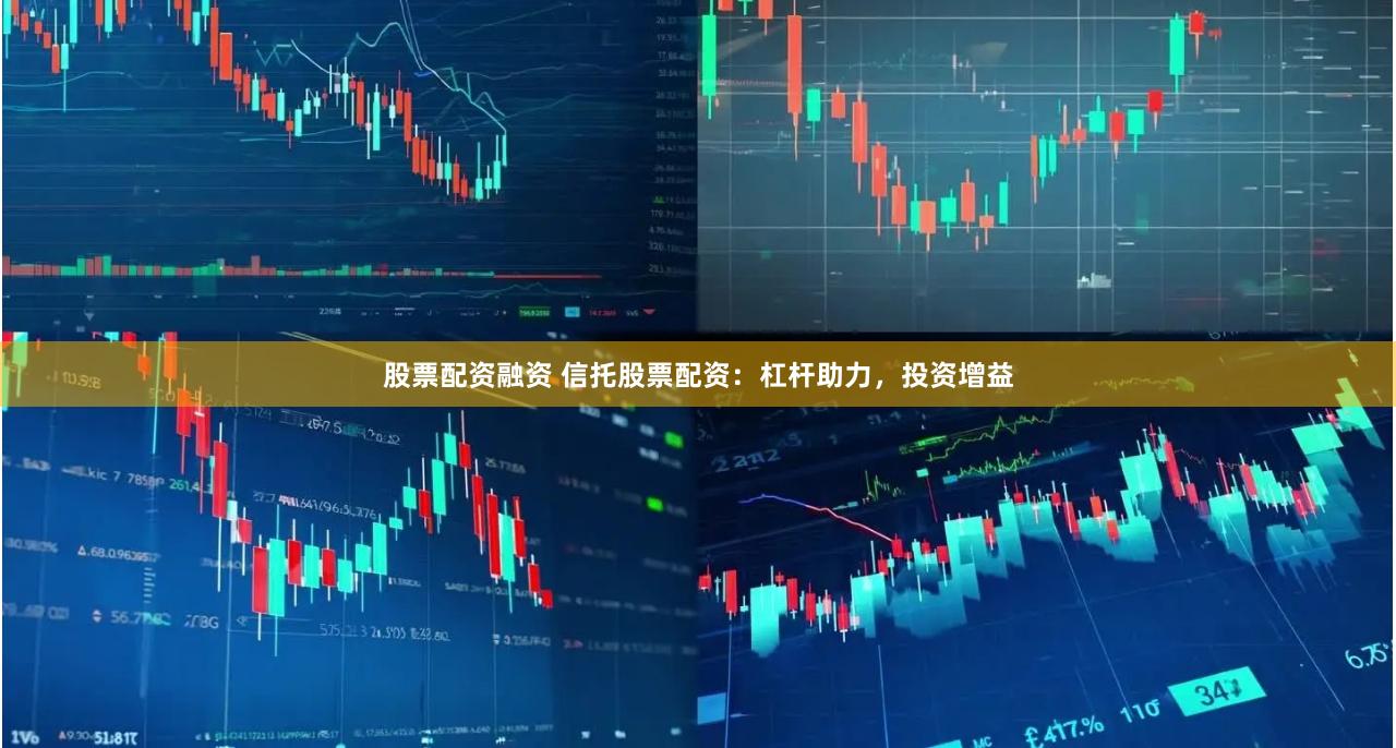 股票配资融资 信托股票配资：杠杆助力，投资增益