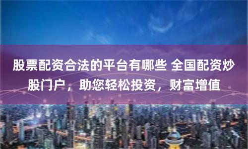 股票配资合法的平台有哪些 全国配资炒股门户,助您轻松投资,财富增值