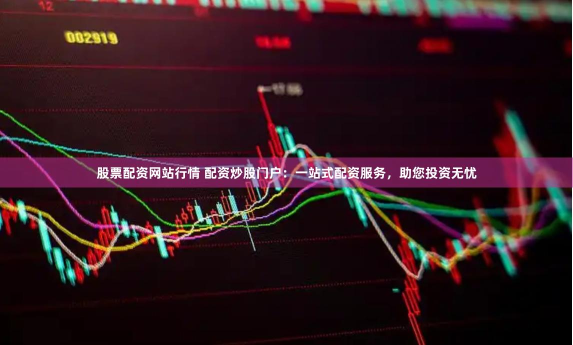 股票配资网站行情 配资炒股门户：一站式配资服务，助您投资无忧