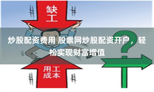 炒股配资费用 股票网炒股配资开户，轻松实现财富增值