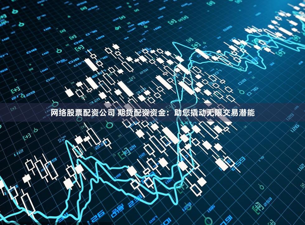 网络股票配资公司 期货配资资金：助您撬动无限交易潜能