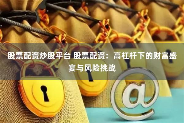 股票配资炒股平台 股票配资：高杠杆下的财富盛宴与风险挑战