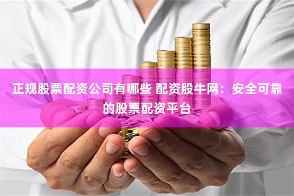 正规股票配资公司有哪些 配资股牛网:安全可靠的股票配资平台