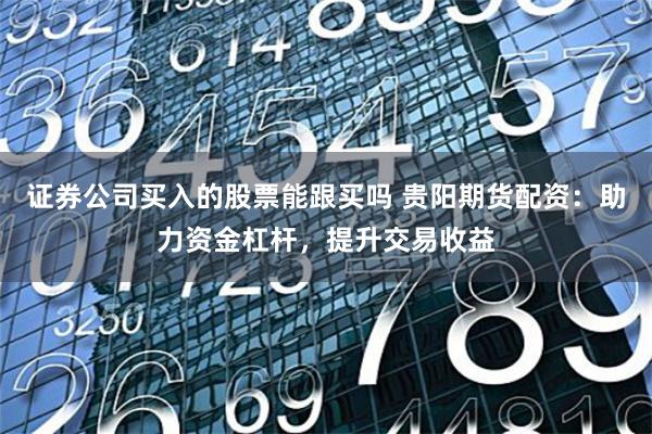 证券公司买入的股票能跟买吗 贵阳期货配资:助力资金杠杆,提升交易收益