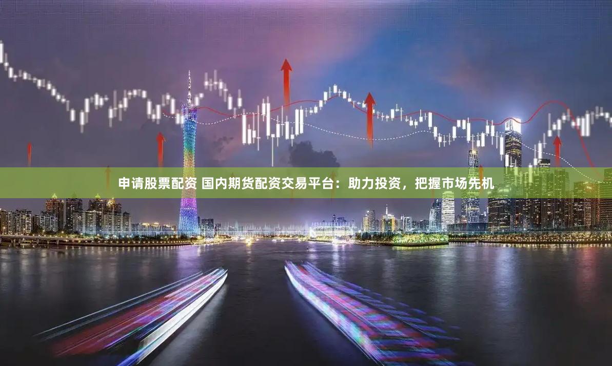 申请股票配资 国内期货配资交易平台：助力投资，把握市场先机