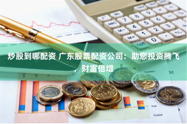 炒股到哪配资 广东股票配资公司：助您投资腾飞，财富倍增