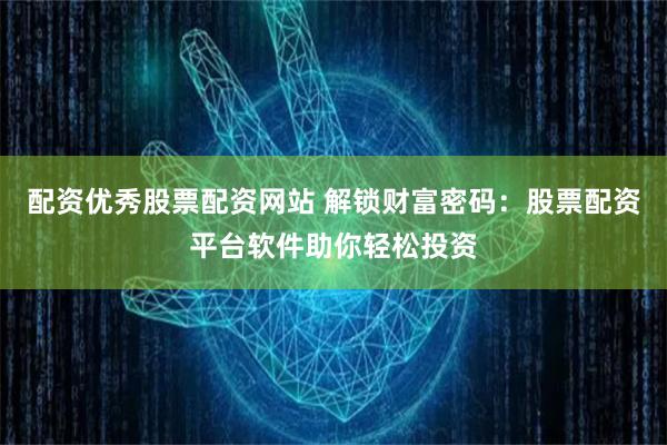 配资优秀股票配资网站 解锁财富密码：股票配资平台软件助你轻松投资