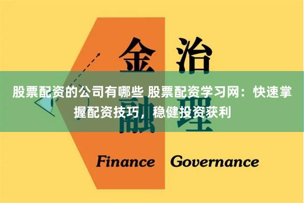 股票配资的公司有哪些 股票配资学习网：快速掌握配资技巧，稳健投资获利