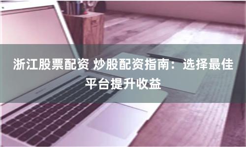 浙江股票配资 炒股配资指南：选择最佳平台提升收益