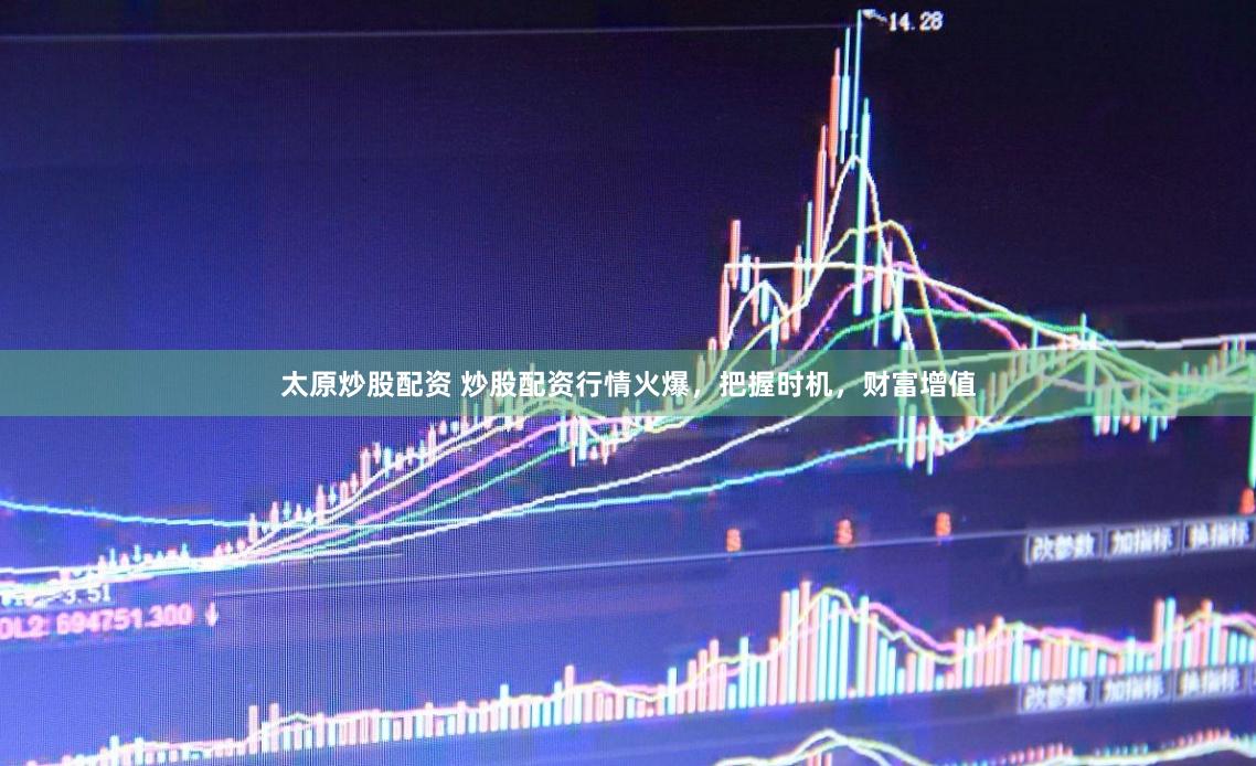 太原炒股配资 炒股配资行情火爆，把握时机，财富增值
