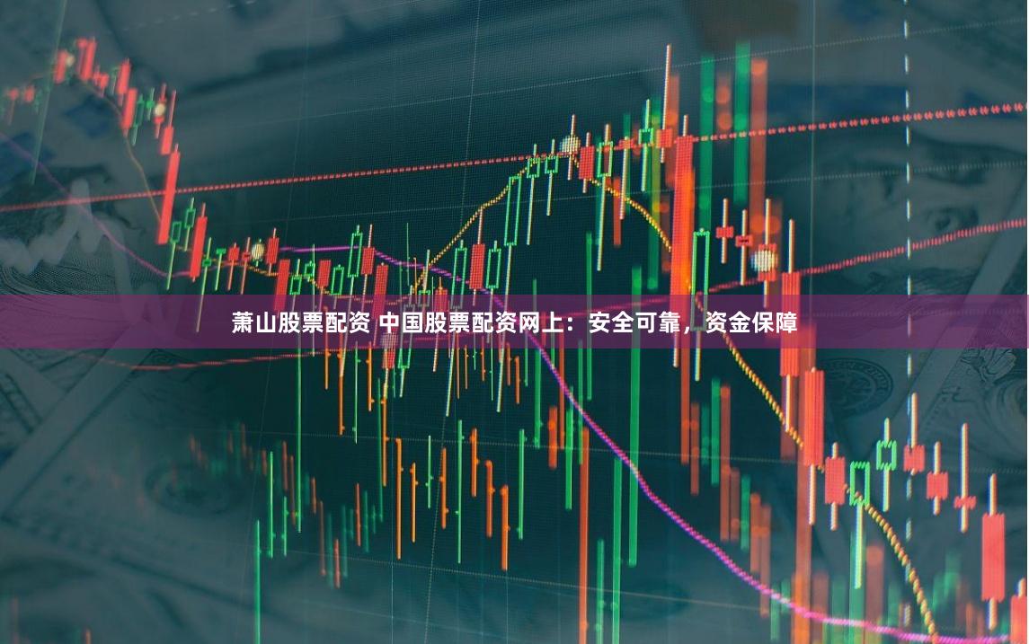 萧山股票配资 中国股票配资网上：安全可靠，资金保障