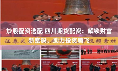 炒股配资选配 四川期货配资：解锁财富新密码，助力投资腾飞