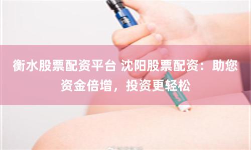 衡水股票配资平台 沈阳股票配资：助您资金倍增，投资更轻松