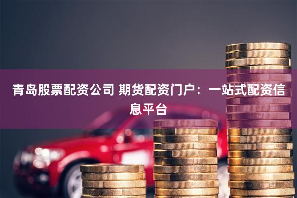 青岛股票配资公司 期货配资门户：一站式配资信息平台