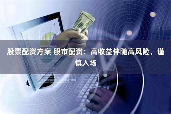 股票配资方案 股市配资：高收益伴随高风险，谨慎入场