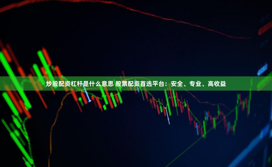 炒股配资杠杆是什么意思 股票配资首选平台：安全、专业、高收益