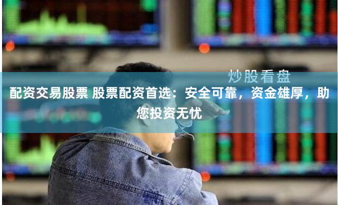 配资交易股票 股票配资首选：安全可靠，资金雄厚，助您投资无忧