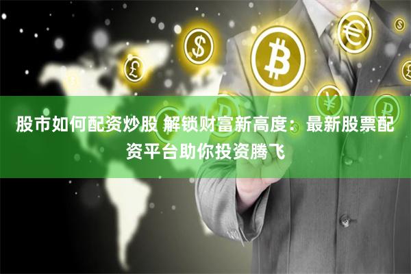 股市如何配资炒股 解锁财富新高度：最新股票配资平台助你投资腾飞