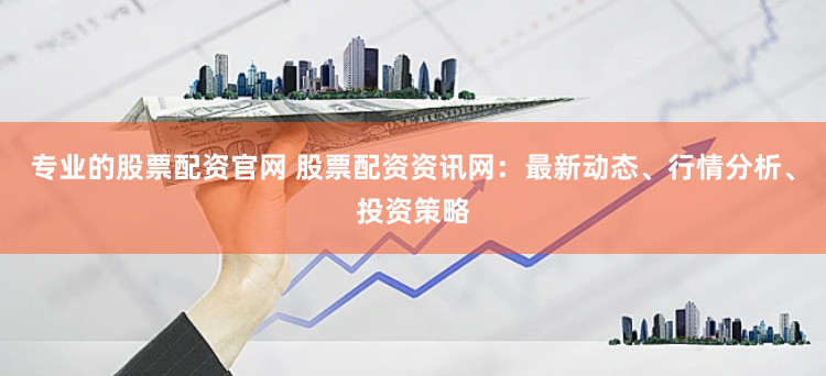 专业的股票配资官网 股票配资资讯网：最新动态、行情分析、投资策略