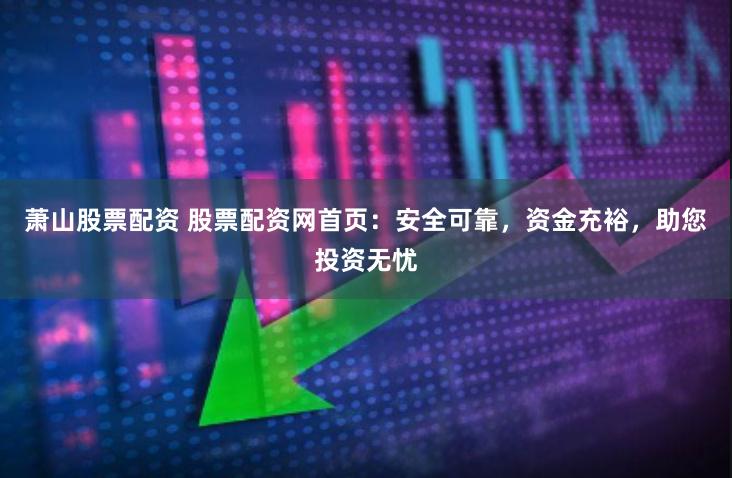 萧山股票配资 股票配资网首页：安全可靠，资金充裕，助您投资无忧