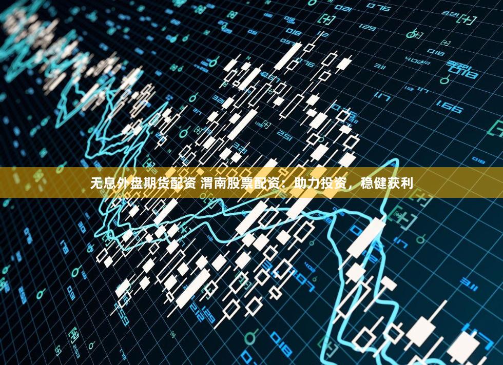 无息外盘期货配资 渭南股票配资：助力投资，稳健获利