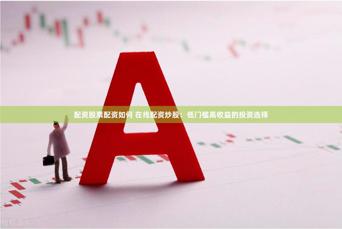 配资股票配资如何 在线配资炒股：低门槛高收益的投资选择