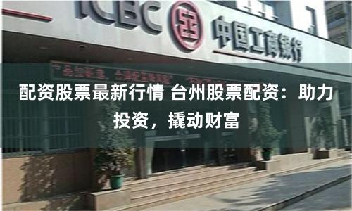 配资股票最新行情 台州股票配资：助力投资，撬动财富